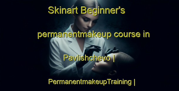 Skinart Beginner's permanentmakeup course in Pavlishchevo | PermanentmakeupTraining | PermanentmakeupClasses | SkinartTraining-Russian Federation